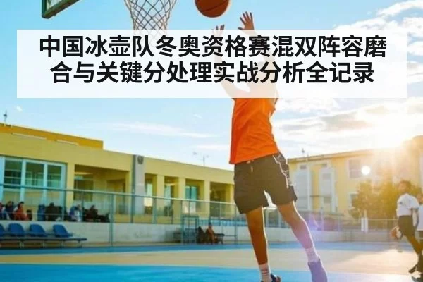 中国冰壶队冬奥资格赛混双阵容磨合与关键分处理实战分析全记录（NG28）