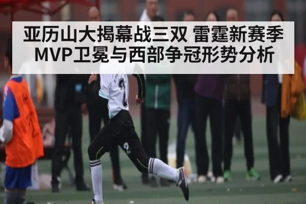 亚历山大揭幕战三双 雷霆新赛季MVP卫冕与西部争冠形势分析（NG28）